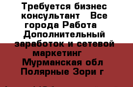 Требуется бизнес-консультант - Все города Работа » Дополнительный заработок и сетевой маркетинг   . Мурманская обл.,Полярные Зори г.